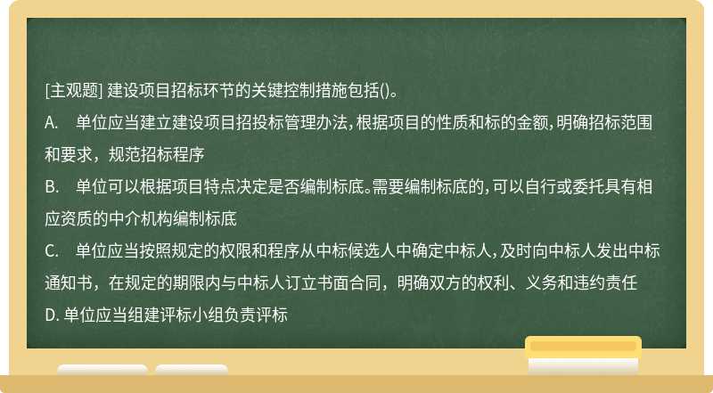 建设项目招标环节的关键控制措施包括（)。 A. 单位应当建立建设项目招投标管理办法，根据项目的