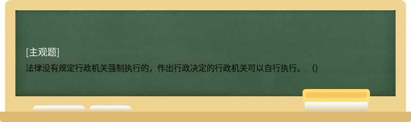 法律没有规定行政机关强制执行的，作出行政决定的行政机关可以自行执行。 （)