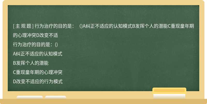 行为治疗的目的是：（)A纠正不适应的认知模式B发挥个人的潜能C重现童年期的心理冲突D改变不适