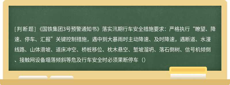 《国铁集团3号预警通知书》落实汛期行车安全措施要求：严格执行“瞭望、降速、停车、汇报”关键控制措施，遇中到大暴雨时主动降速、及时降速，遇断道、水漫线路、山体滑坡、道床冲空、桥桩移位、枕木悬空、堑坡溜坍、落石倒树、信号机倾倒、接触网设备塌落倾斜等危及行车安全时必须果断停车（）