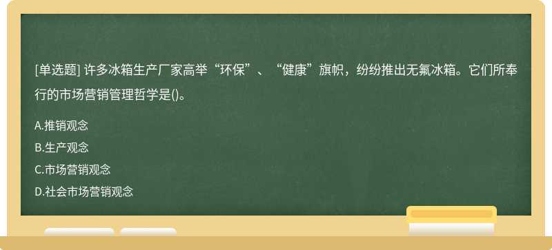 许多冰箱生产厂家高举“环保”、“健康”旗帜，纷纷推出无氟冰箱。它们所奉行的市场营销管理哲学是（)