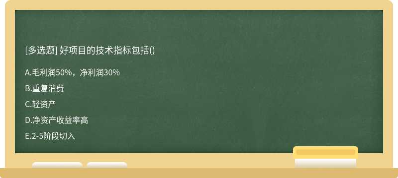 好项目的技术指标包括（)A、毛利润50%，净利润30%B、重复消费C、轻资产D、净资产收益率高E、2－5阶段切