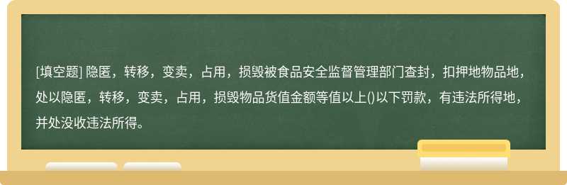 隐匿，转移，变卖，占用，损毁被食品安全监督管理部门查封，扣押地物品地，处以隐匿，转移，变卖，占用，损毁物品货值金额等值以上()以下罚款，有违法所得地，并处没收违法所得。