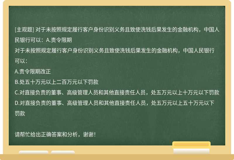 对于未按照规定履行客户身份识别义务且致使洗钱后果发生的金融机构，中国人民银行可以：A.责令限期