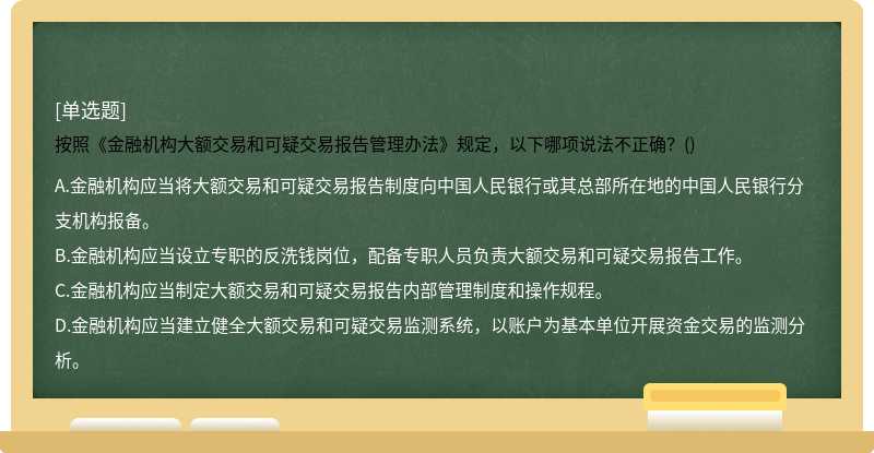 按照《金融机构大额交易和可疑交易报告管理办法》规定，以下哪项说法不正确？()