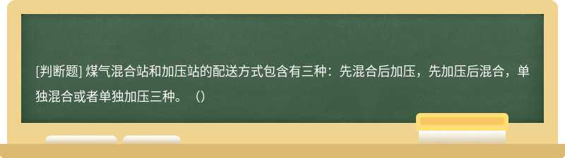 煤气混合站和加压站的配送方式包含有三种：先混合后加压，先加压后混合，单独混合或者单独加压三种。（）