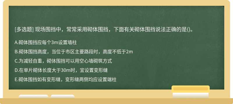 现场围挡中，常常采用砌体围挡，下面有关砌体围挡说法正确的是（)。A.砌体围挡应每个3m设置墙柱B.砌