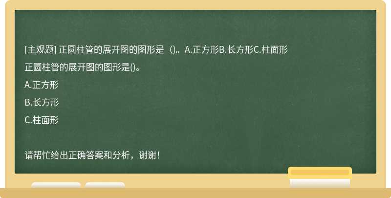 正圆柱管的展开图的图形是（)。A.正方形B.长方形C.柱面形