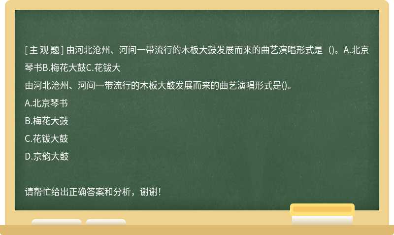 由河北沧州、河间一带流行的木板大鼓发展而来的曲艺演唱形式是（)。A.北京琴书B.梅花大鼓C.花钹大