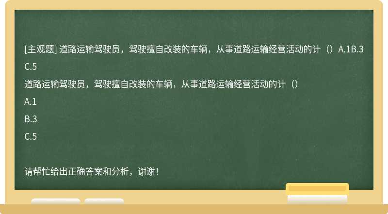 道路运输驾驶员，驾驶擅自改装的车辆，从事道路运输经营活动的计（）A.1B.3C.5