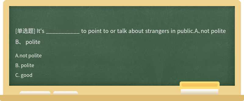 It's ___________ to point to or talk about strangers in public.A、not politeB、 polite
