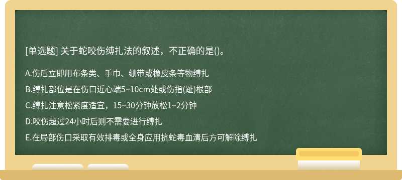 关于蛇咬伤缚扎法的叙述，不正确的是（)。A.伤后立即用布条类、手巾、绷带或橡皮条等物缚扎B.缚