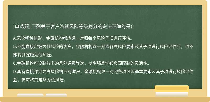 下列关于客户洗钱风险等级划分的说法正确的是（)A、无论哪种情形，金融机构都应逐一对照每个风