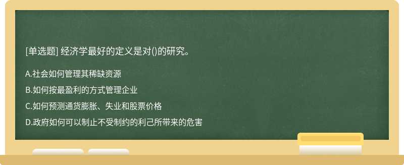 经济学最好的定义是对（)的研究。A、社会如何管理其稀缺资源B、如何按最盈利的方式管理企业C、如何