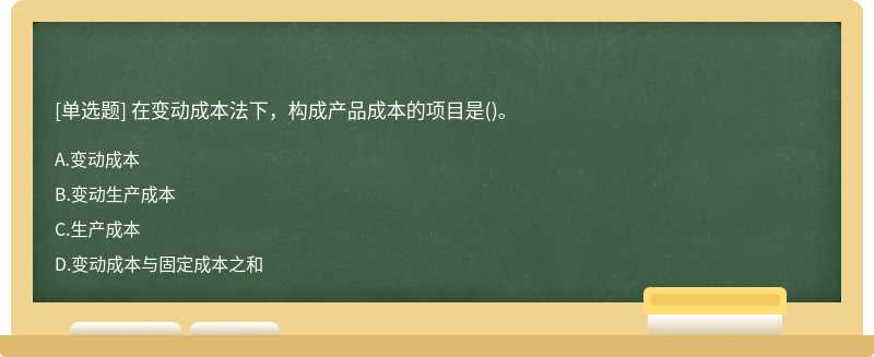 在變動成本法下，構(gòu)成產(chǎn)品成本的項目是（)。A、變動成本B、變動生產(chǎn)成本C、生產(chǎn)成本D、變動成本與固