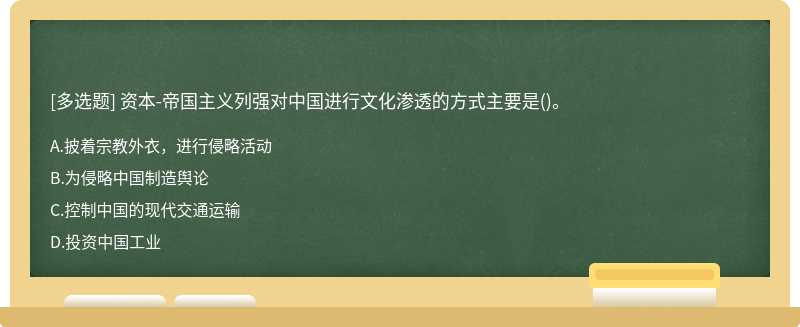 资本－帝国主义列强对中国进行文化渗透的方式主要是（)。A.披着宗教外衣，进行侵略活动B.为侵略