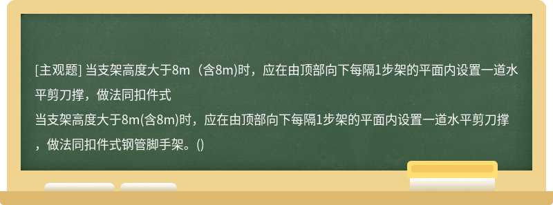 当支架高度大于8m（含8m)时，应在由顶部向下每隔1步架的平面内设置一道水平剪刀撑，做法同扣件式