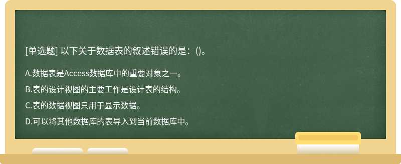 以下关于数据表的叙述错误的是：（)。A.数据表是Access数据库中的重要对象之一。B.表的设计视图