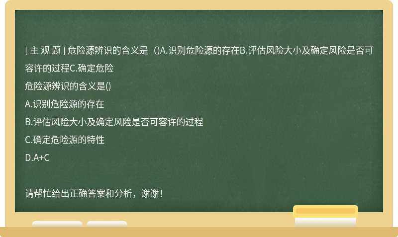 危险源辨识的含义是（)A.识别危险源的存在B.评估风险大小及确定风险是否可容许的过程C.确定危险