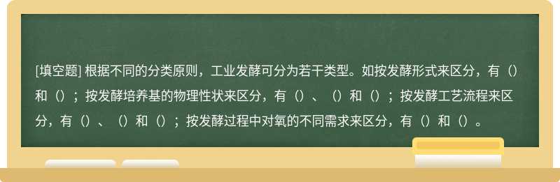 根据不同的分类原则，工业发酵可分为若干类型。如按发酵形式来区分，有（）和（）；按发酵培养基的物理性状来区分，有（）、（）和（）；按发酵工艺流程来区分，有（）、（）和（）；按发酵过程中对氧的不同需求来区分，有（）和（）。