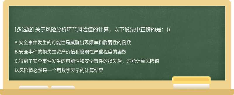 关于风险分析环节风险值的计算，以下说法中正确的是：（)A、安全事件发生的可能性是威胁出现频率和