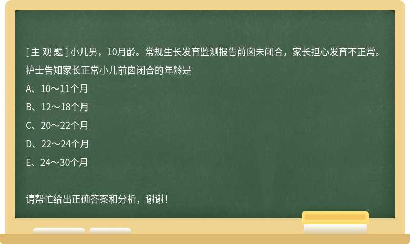 小儿男，10月龄。常规生长发育监测报告前囟未闭合，家长担心发育不正常。护士告知家长正常小儿前囟闭