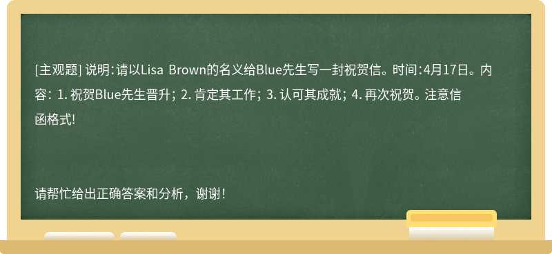 说明：请以Lisa Brown的名义给Blue先生写一封祝贺信。 时间：4月17日。 内容： 1．祝贺Blue先生晋升