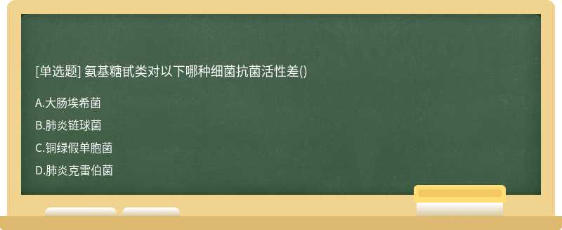 氨基糖甙类对以下哪种细菌抗菌活性差（) A、大肠埃希菌 B、肺炎链球菌 C、铜绿假单胞菌