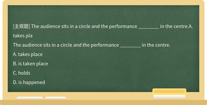 The audience sits in a circle and the performance ________ in the centre.A. takes pla