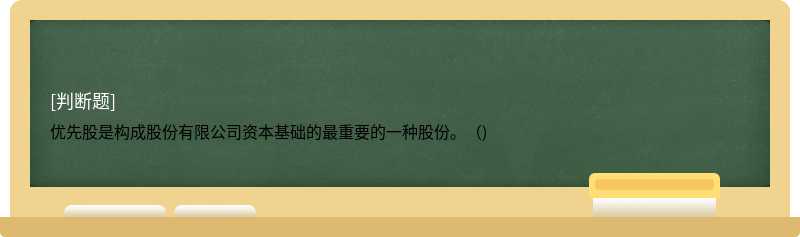 优先股是构成股份有限公司资本基础的最重要的一种股份。（)