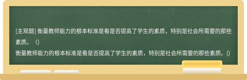 衡量教师能力的根本标准是看是否提高了学生的素质，特别是社会所需要的那些素质。（)