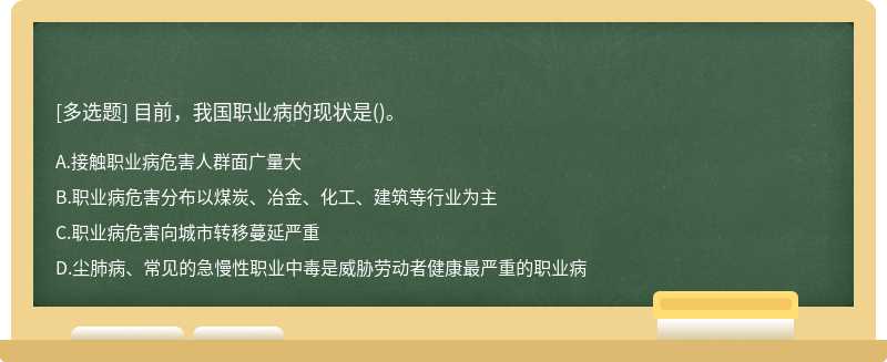 目前，我国职业病的现状是（)。A.接触职业病危害人群面广量大B.职业病危害分布以煤炭、冶金、化工、