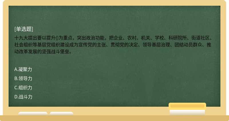 十九大提出要以提升()为重点，突出政治功能，把企业、农村、机关、学校、科研院所、街道社区、社会组织等基层党组织建设成为宣传党的主张、贯彻党的决定、领导基层治理、团结动员群众、推动改革发展的坚强战斗堡垒。