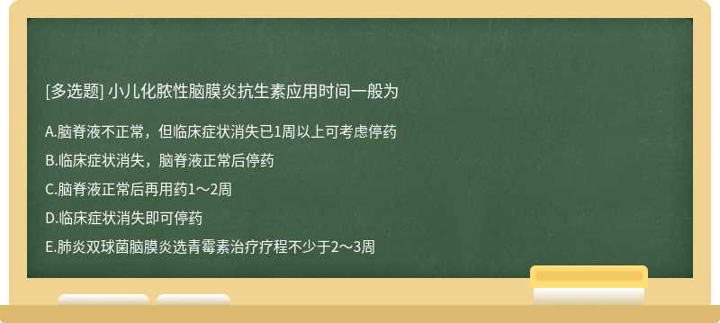 小儿化脓性脑膜炎抗生素应用时间一般为A、脑脊液不正常，但临床症状消失已1周以上可考虑停药B、临床