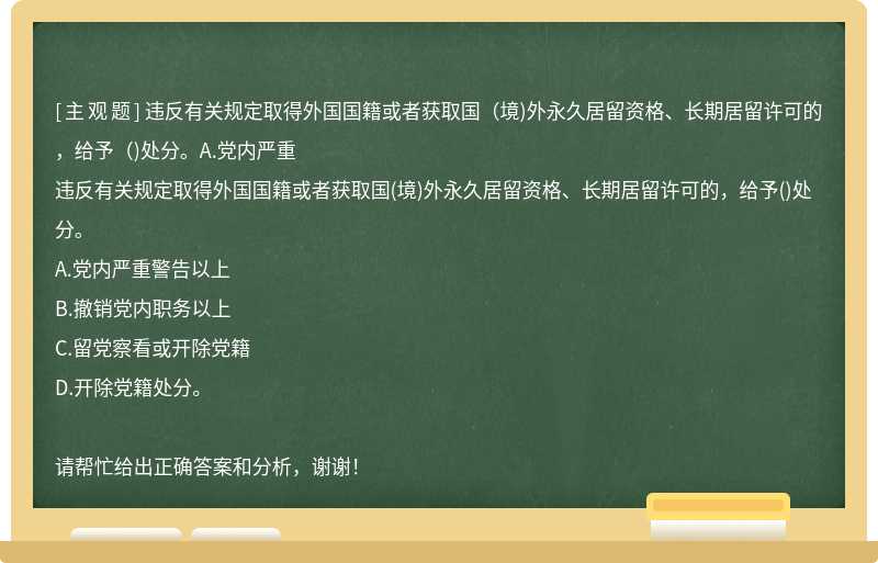 违反有关规定取得外国国籍或者获取国（境)外永久居留资格、长期居留许可的，给予（)处分。A.党内严重