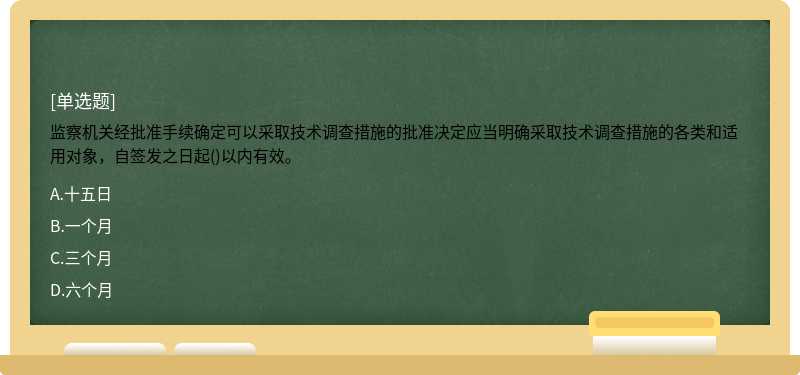 监察机关经批准手续确定可以采取技术调查措施的批准决定应当明确采取技术调查措施的各类和适用对象，自签发之日起()以内有效。