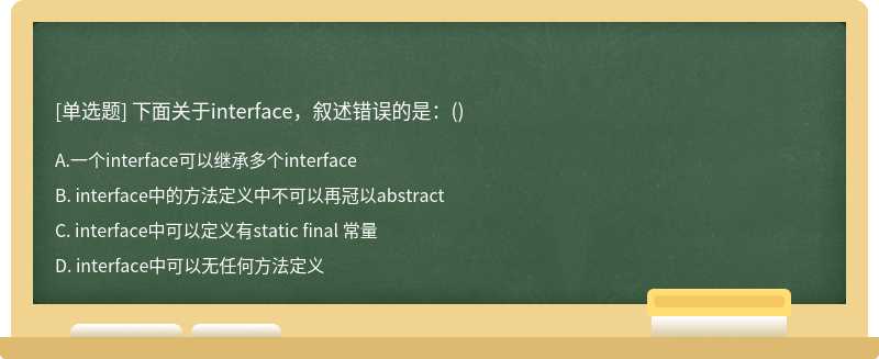 下面关于interface，叙述错误的是：（)A. 一个interface可以继承多个interfaceB. interface中的