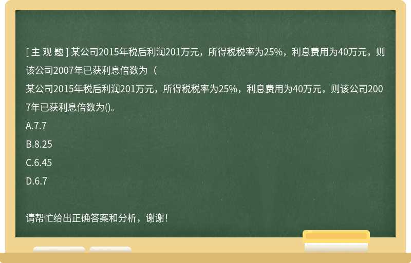 某公司2015年税后利润201万元，所得税税率为25%，利息费用为40万元，则该公司2007年已获利息倍数为（