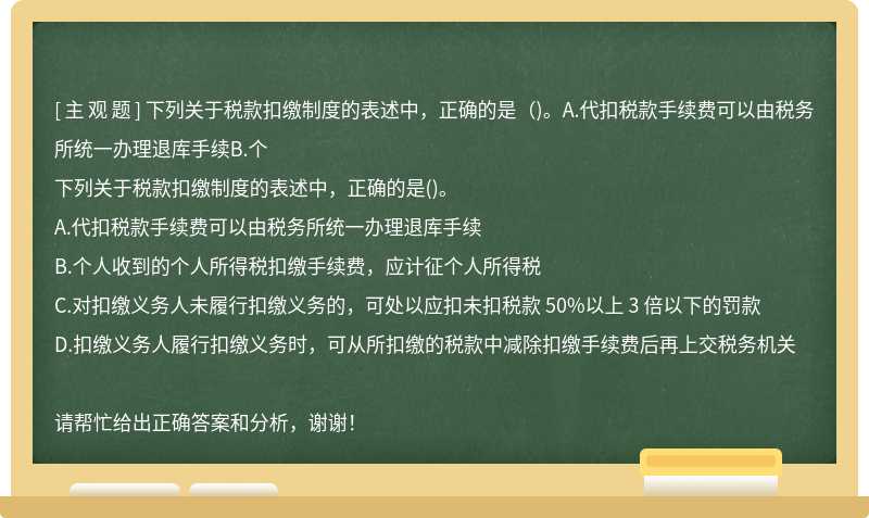 下列关于税款扣缴制度的表述中，正确的是（)。A.代扣税款手续费可以由税务所统一办理退库手续B.个