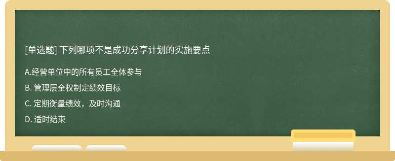 下列哪项不是成功分享计划的实施要点A. 经营单位中的所有员工全体参与 B. 管理层全权制定绩效