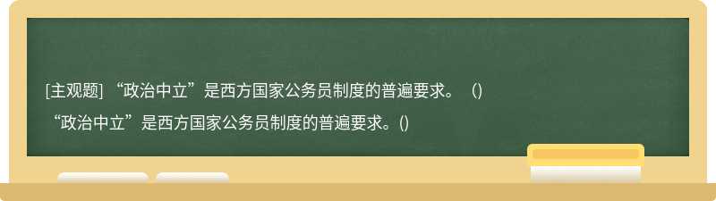 “政治中立”是西方国家公务员制度的普遍要求。（)