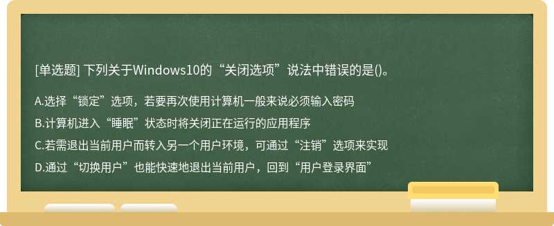 下列关于Windows10的“关闭选项”说法中错误的是（)。A、选择“锁定”选项，若要再次使用计算机一般来