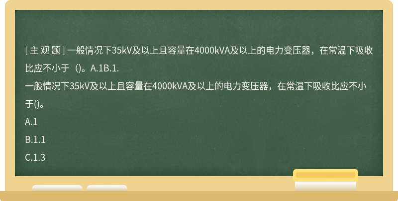 一般情况下35kV及以上且容量在4000kVA及以上的电力变压器，在常温下吸收比应不小于（)。A.1B.1.