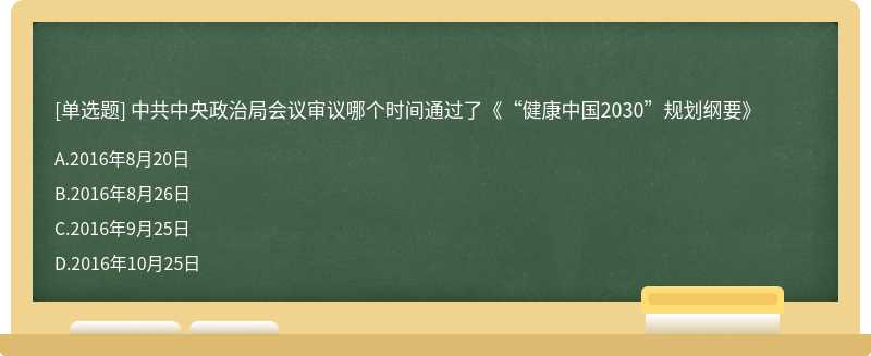中共中央政治局会议审议哪个时间通过了《“健康中国2030”规划纲要》A、2016年8月20日B、2016年8月26