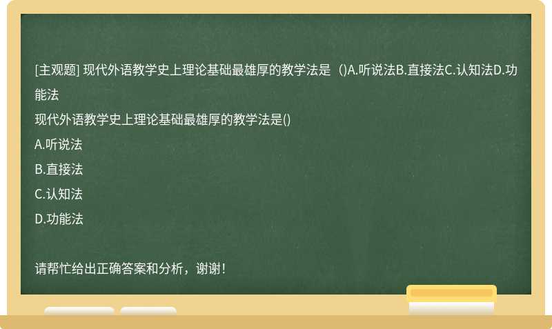 现代外语教学史上理论基础最雄厚的教学法是（)A.听说法B.直接法C.认知法D.功能法