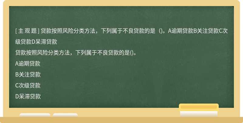 贷款按照风险分类方法，下列属于不良贷款的是（)。A逾期贷款B关注贷款C次级贷款D呆滞贷款