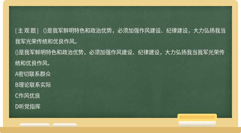 （)是我军鲜明特色和政治优势，必须加强作风建设、纪律建设，大力弘扬我当我军光荣传统和优良作风。