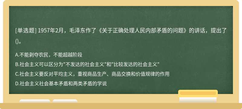 1957年2月，毛泽东作了《关于正确处理人民内部矛盾的问题》的讲话，提出了（)。A.不能剥夺农民，不