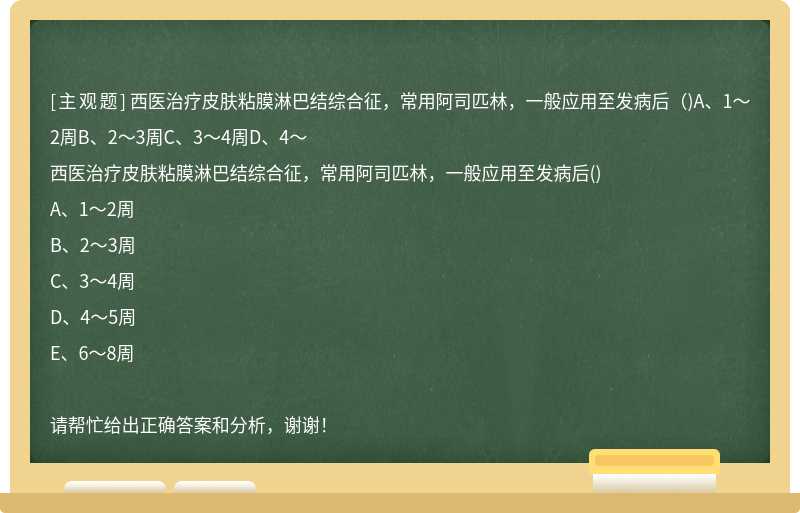 西医治疗皮肤粘膜淋巴结综合征，常用阿司匹林，一般应用至发病后（)A、1～2周B、2～3周C、3～4周D、4～