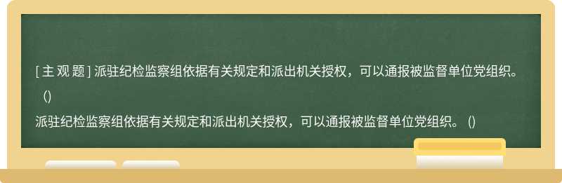 派驻纪检监察组依据有关规定和派出机关授权，可以通报被监督单位党组织。 （)